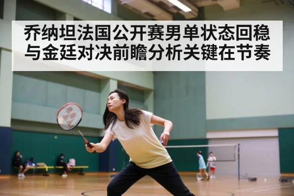 乔纳坦法国公开赛男单状态回稳与金廷对决前瞻分析关键在节奏